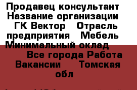 Продавец-консультант › Название организации ­ ГК Вектор › Отрасль предприятия ­ Мебель › Минимальный оклад ­ 15 000 - Все города Работа » Вакансии   . Томская обл.